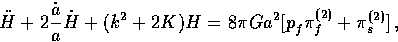 \begin{displaymath}
\ddot H + 2{\dot a \over a} \dot H +
(k^2 + 2K) H = 8\pi G a^2 [
p_f^{\vphantom{{(2)}}} \pi^{{(2)}}_f + \pi^{{(2)}}_s]\, ,\end{displaymath}